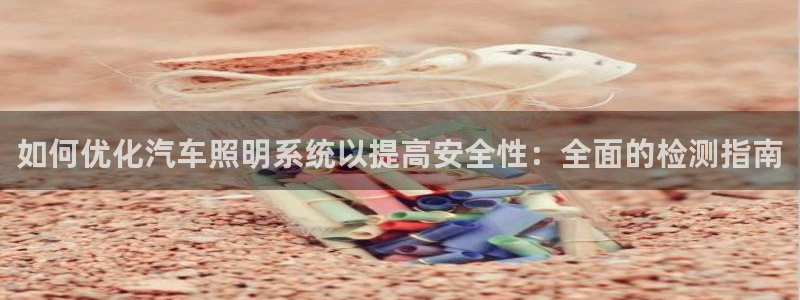 如何优化汽车照明系统以提高安全性：全面的检测指南