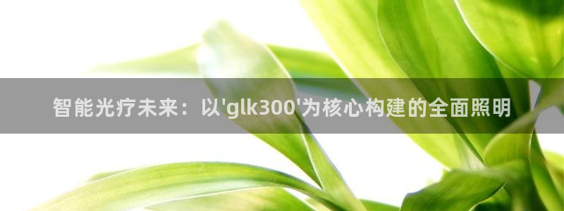 智能光疗未来:以\'glk300\'为核心构建的全面照明